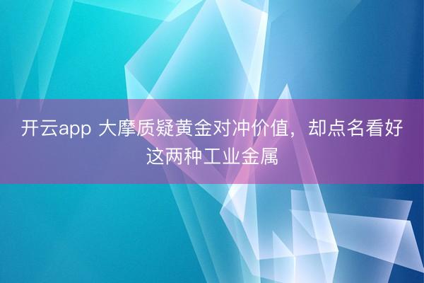 开云app 大摩质疑黄金对冲价值,却点名看好这两种工业金属
