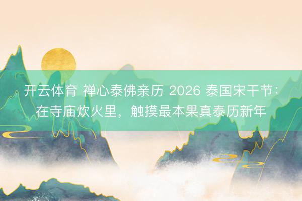开云体育 禅心泰佛亲历 2026 泰国宋干节：在寺庙炊火里，触摸最本果真泰历新年