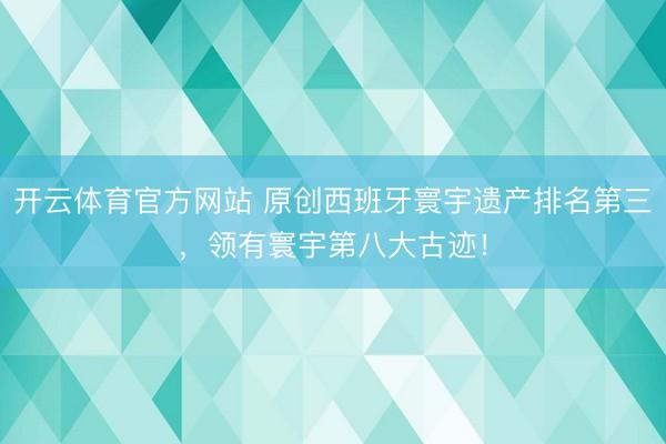 开云体育官方网站 原创西班牙寰宇遗产排名第三,领有寰宇第八大古迹!
