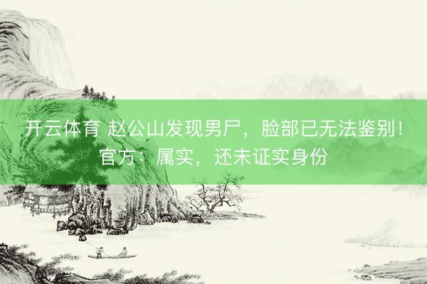 开云体育 赵公山发现男尸，脸部已无法鉴别！官方：属实，还未证实身份