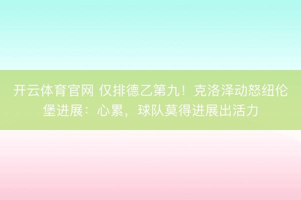 开云体育官网 仅排德乙第九！克洛泽动怒纽伦堡进展：心累，球队莫得进展出活力