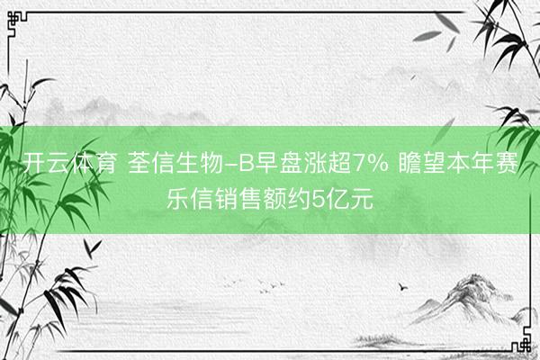 开云体育 荃信生物-B早盘涨超7% 瞻望本年赛乐信销售额约5亿元