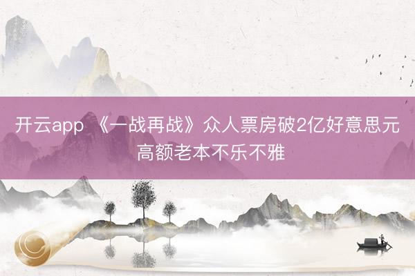 开云app 《一战再战》众人票房破2亿好意思元 高额老本不乐不雅