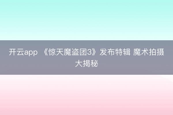 开云app 《惊天魔盗团3》发布特辑 魔术拍摄大揭秘
