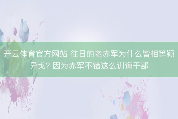 开云体育官方网站 往日的老赤军为什么皆相等颖异戈? 因为赤军不错这么训诲干部