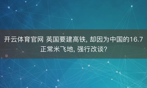 开云体育官网 英国要建高铁， 却因为中国的16.7正常米飞地， 强行改谈?