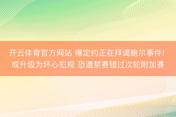 开云体育官方网站 曝定约正在拜谒鲍尔事件! 或升级为坏心犯规 恐遭禁赛错过次轮附加赛
