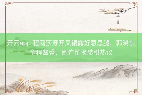 开云app 程莉莎穿开叉裙露好意思腿,郭晓东全程颦蹙,她连忙换装引热议