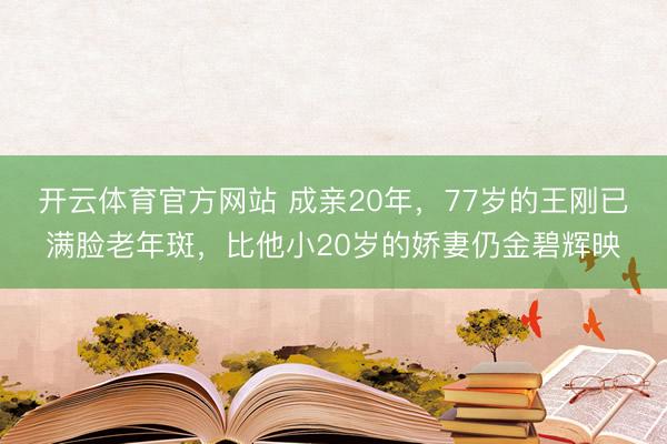 开云体育官方网站 成亲20年，77岁的王刚已满脸老年斑，比他小20岁的娇妻仍金碧辉映