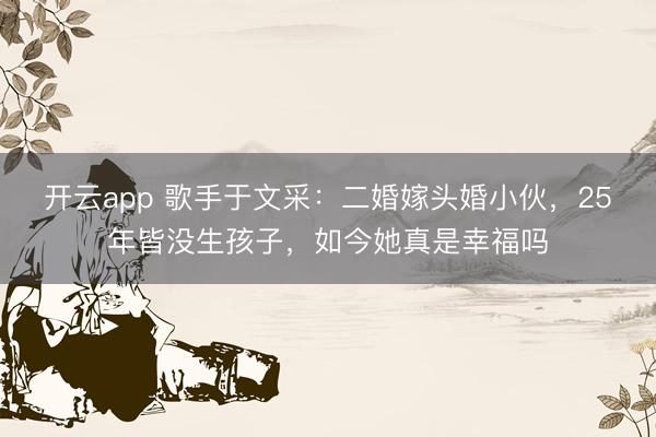 开云app 歌手于文采：二婚嫁头婚小伙，25年皆没生孩子，如今她真是幸福吗