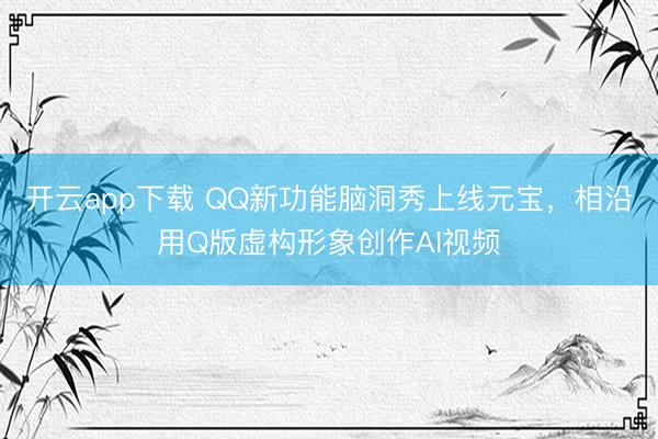 开云app下载 QQ新功能脑洞秀上线元宝，相沿用Q版虚构形象创作AI视频