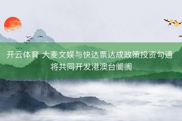 开云体育 大麦文娱与快达票达成政策投资勾通 将共同开发港澳台阛阓