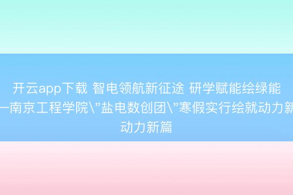 开云app下载 智电领航新征途 研学赋能绘绿能——南京工程学院