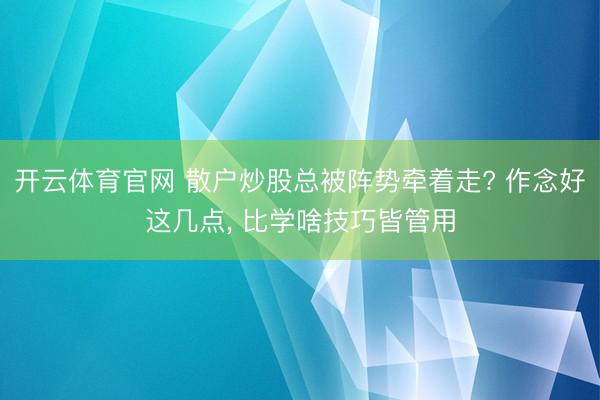 开云体育官网 散户炒股总被阵势牵着走? 作念好这几点， 比学啥技巧皆管用