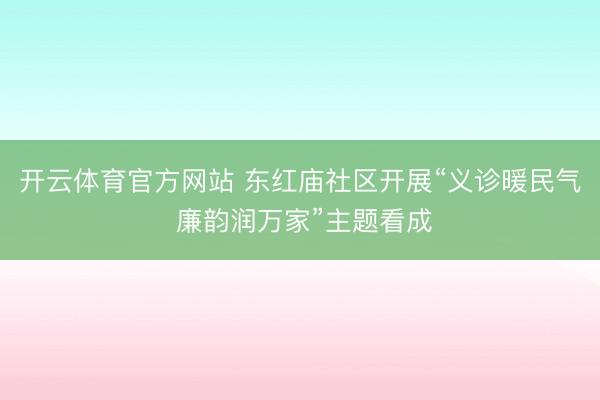 开云体育官方网站 东红庙社区开展“义诊暖民气 廉韵润万家”主题看成