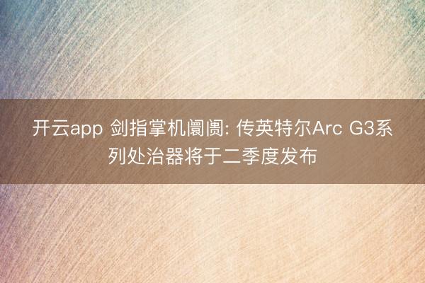 开云app 剑指掌机阛阓: 传英特尔Arc G3系列处治器将于二季度发布