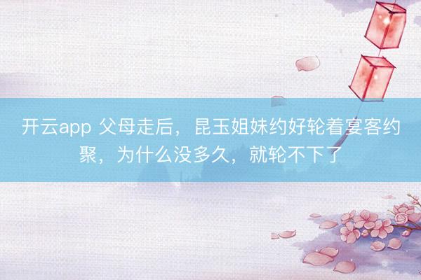 开云app 父母走后，昆玉姐妹约好轮着宴客约聚，为什么没多久，就轮不下了