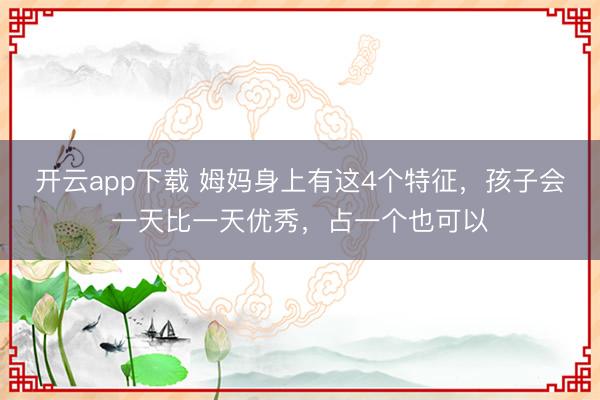 开云app下载 姆妈身上有这4个特征，孩子会一天比一天优秀，占一个也可以
