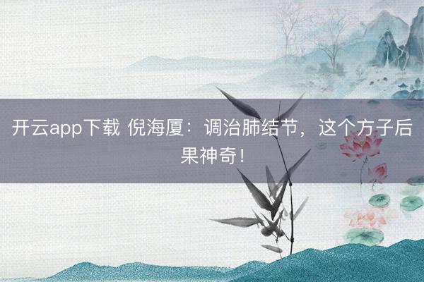 开云app下载 倪海厦：调治肺结节，这个方子后果神奇！