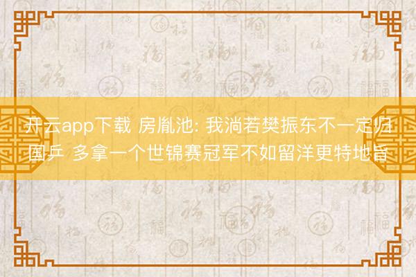 开云app下载 房胤池: 我淌若樊振东不一定归国乒 多拿一个世锦赛冠军不如留洋更特地旨
