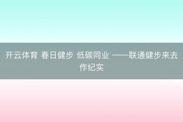 开云体育 春日健步 低碳同业 ——联通健步来去作纪实