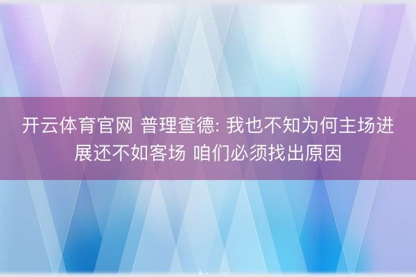 开云体育官网 普理查德: 我也不知为何主场进展还不如客场 咱们必须找出原因