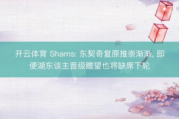开云体育 Shams: 东契奇复原推崇渐渐， 即便湖东谈主晋级瞻望也将缺席下轮