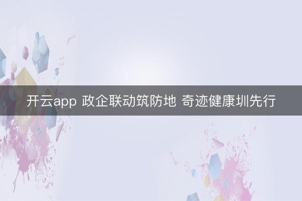 开云app 政企联动筑防地 奇迹健康圳先行