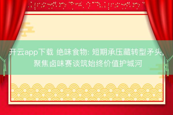 开云app下载 绝味食物: 短期承压藏转型矛头， 聚焦卤味赛谈筑始终价值护城河