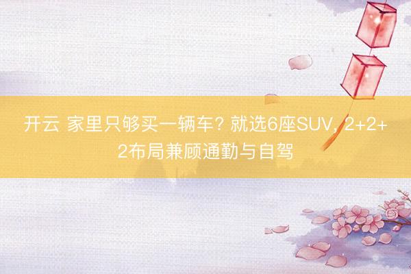 开云 家里只够买一辆车? 就选6座SUV， 2+2+2布局兼顾通勤与自驾