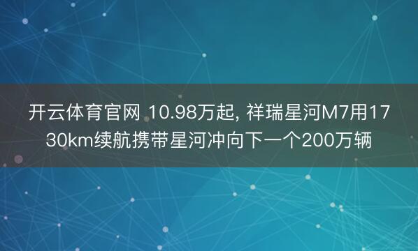 开云体育官网 10.98万起， 祥瑞星河M7用1730km续航携带星河冲向下一个200万辆