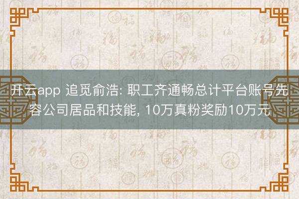开云app 追觅俞浩: 职工齐通畅总计平台账号先容公司居品和技能， 10万真粉奖励10万元