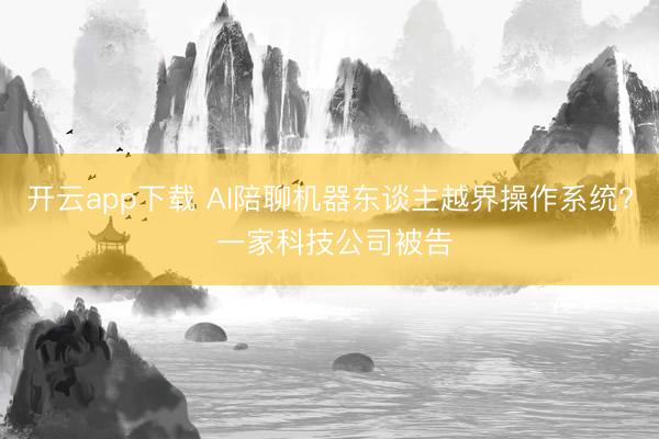开云app下载 AI陪聊机器东谈主越界操作系统? 一家科技公司被告