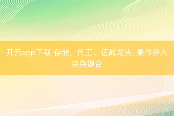 开云app下载 存储、代工、征战龙头， 集体杀入夹杂键合
