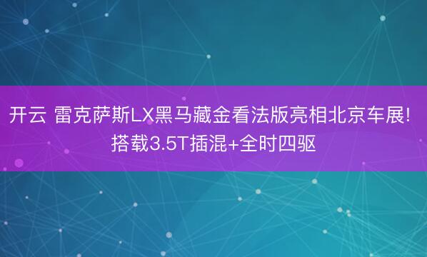 开云 雷克萨斯LX黑马藏金看法版亮相北京车展! 搭载3.5T插混+全时四驱