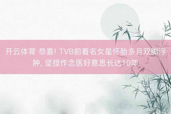 开云体育 恭喜! TVB前着名女星怀胎多月双脚浮肿， 坚捏作念医好意思长达10年