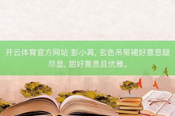 开云体育官方网站 彭小苒， 玄色吊带裙好意思腿尽显，<a href=