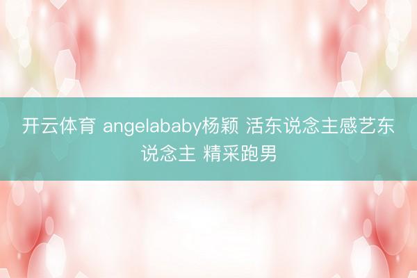 开云体育 angelababy杨颖 活东说念主感艺东说念主 精采跑男