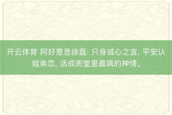 开云体育 阿好意思徐磊: 只身诚心之言， 平安认姐弟恋， 活成衖堂里最飒的神情。