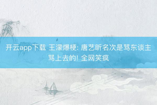 开云app下载 王濛爆梗: 唐艺昕名次是骂东谈主骂上去的! 全网笑疯
