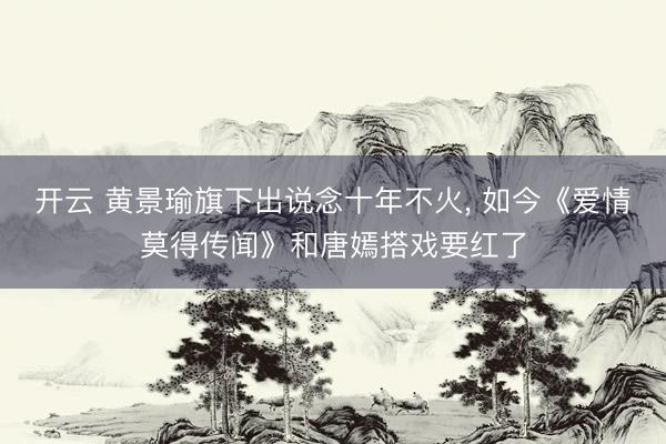 开云 黄景瑜旗下出说念十年不火， 如今《爱情莫得传闻》和唐嫣搭戏要红了
