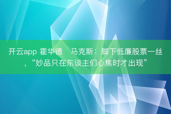 开云app 霍华德・马克斯：脚下低廉股票一丝，“妙品只在东谈主们心焦时才出现”