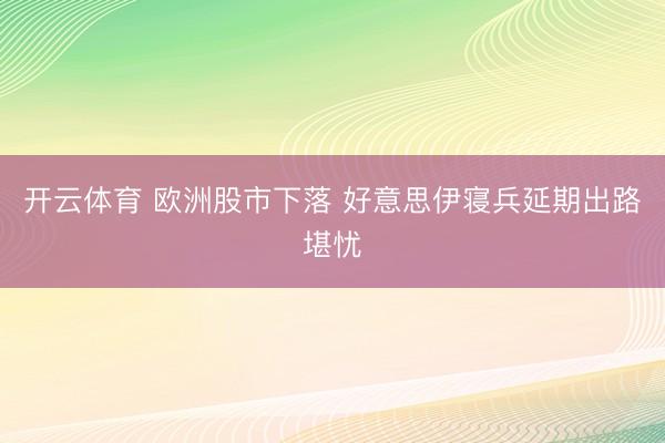 开云体育 欧洲股市下落 好意思伊寝兵延期出路堪忧