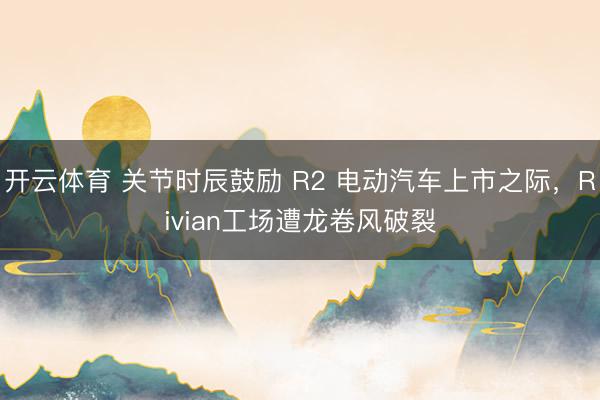 开云体育 关节时辰鼓励 R2 电动汽车上市之际，Rivian工场遭龙卷风破裂