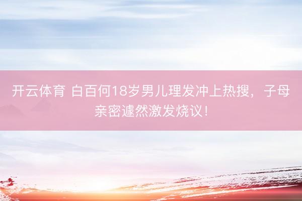 开云体育 白百何18岁男儿理发冲上热搜，子母亲密遽然激发烧议！