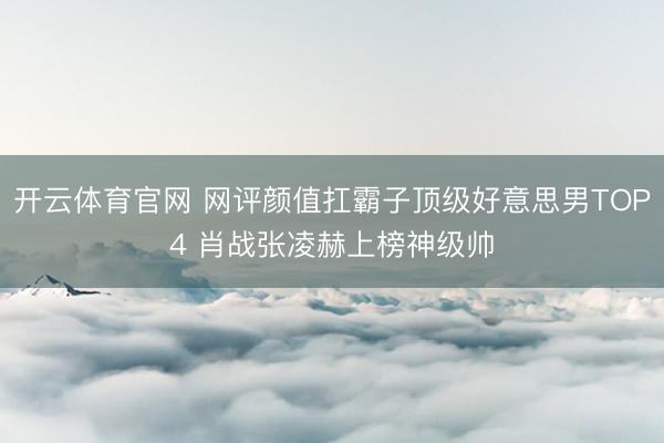 开云体育官网 网评颜值扛霸子顶级好意思男TOP4 肖战张凌赫上榜神级帅