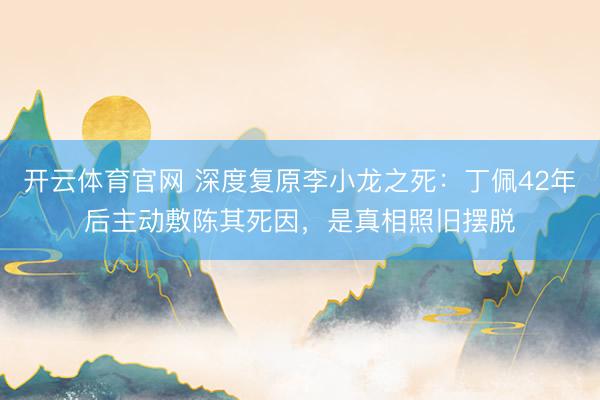 开云体育官网 深度复原李小龙之死：丁佩42年后主动敷陈其死因，是真相照旧摆脱