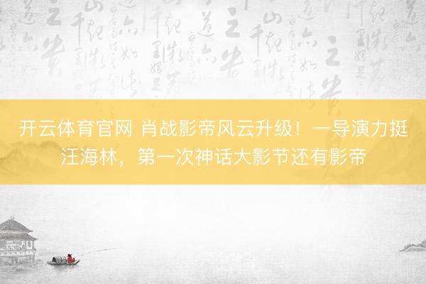 开云体育官网 肖战影帝风云升级！一导演力挺汪海林，第一次神话大影节还有影帝
