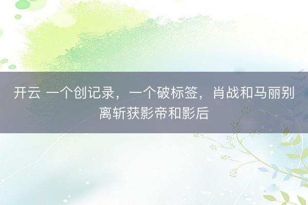 开云 一个创记录，一个破标签，肖战和马丽别离斩获影帝和影后