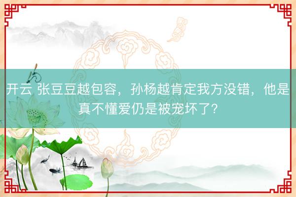 开云 张豆豆越包容，孙杨越肯定我方没错，他是真不懂爱仍是被宠坏了？